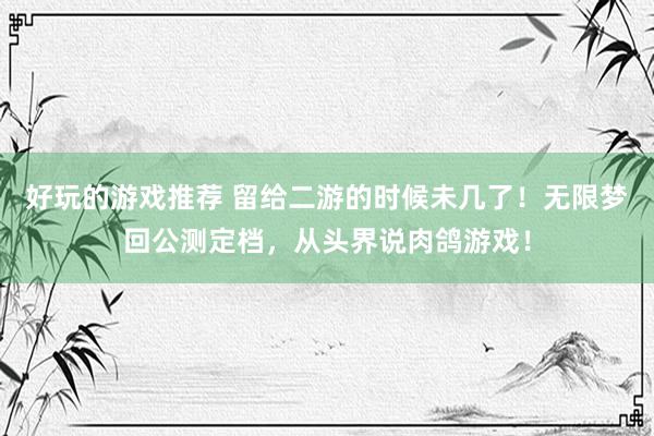 好玩的游戏推荐 留给二游的时候未几了！无限梦回公测定档，从头界说肉鸽游戏！