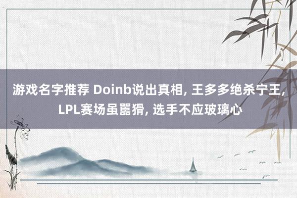 游戏名字推荐 Doinb说出真相, 王多多绝杀宁王, LPL赛场虽嚚猾, 选手不应玻璃心