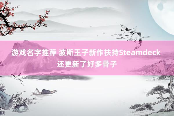 游戏名字推荐 波斯王子新作扶持Steamdeck 还更新了好多骨子