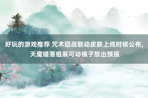 好玩的游戏推荐 咒术回战联动皮肤上线时候公布, 天魔错落组装可动模子放出预报