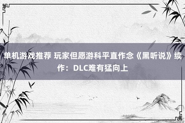 单机游戏推荐 玩家但愿游科平直作念《黑听说》续作：DLC难有猛向上