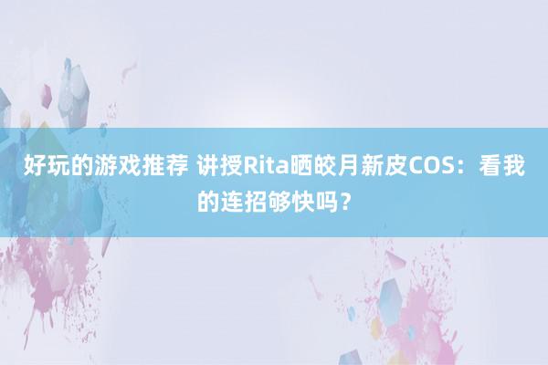 好玩的游戏推荐 讲授Rita晒皎月新皮COS：看我的连招够快吗？