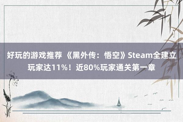 好玩的游戏推荐 《黑外传：悟空》Steam全建立玩家达11%！近80%玩家通关第一章