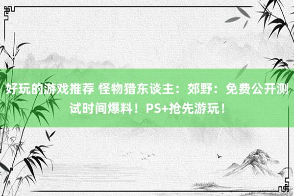 好玩的游戏推荐 怪物猎东谈主：郊野：免费公开测试时间爆料！PS+抢先游玩！