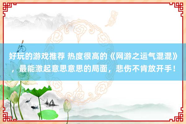 好玩的游戏推荐 热度很高的《网游之运气混混》，最能激起意思意思的局面，悲伤不肯放开手！