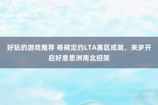 好玩的游戏推荐 袼褙定约LTA赛区成就，来岁开启好意思洲南北招架