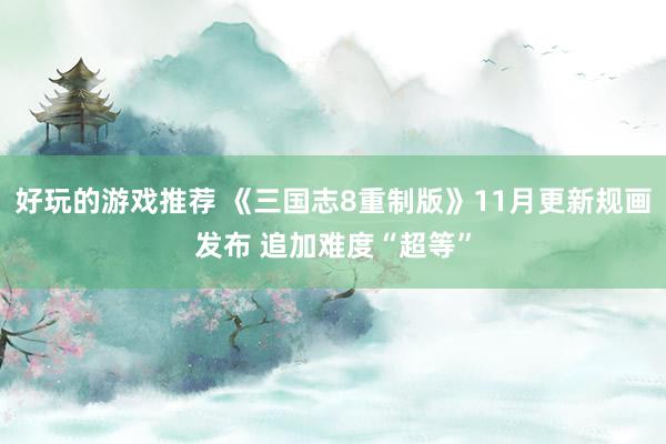 好玩的游戏推荐 《三国志8重制版》11月更新规画发布 追加难度“超等”