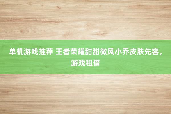 单机游戏推荐 王者荣耀甜甜微风小乔皮肤先容，游戏租借