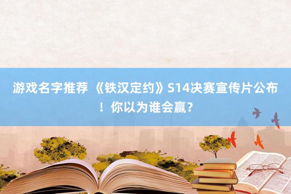 游戏名字推荐 《铁汉定约》S14决赛宣传片公布！你以为谁会赢？