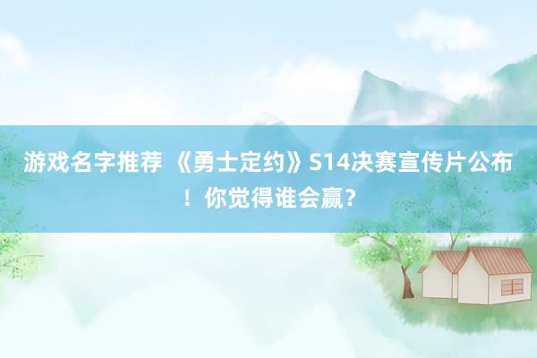 游戏名字推荐 《勇士定约》S14决赛宣传片公布！你觉得谁会赢？