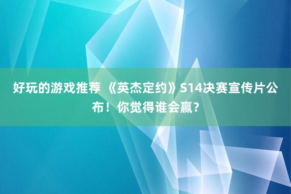 好玩的游戏推荐 《英杰定约》S14决赛宣传片公布！你觉得谁会赢？