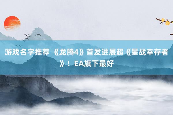 游戏名字推荐 《龙腾4》首发进展超《星战幸存者》！EA旗下最好