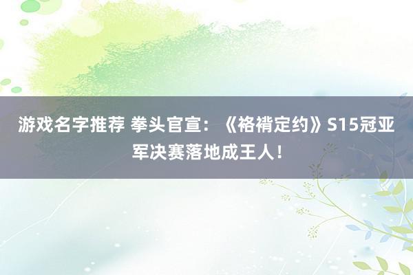 游戏名字推荐 拳头官宣：《袼褙定约》S15冠亚军决赛落地成王人！