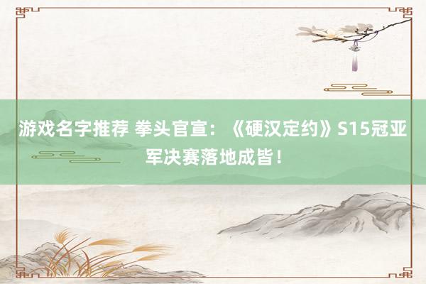 游戏名字推荐 拳头官宣：《硬汉定约》S15冠亚军决赛落地成皆！