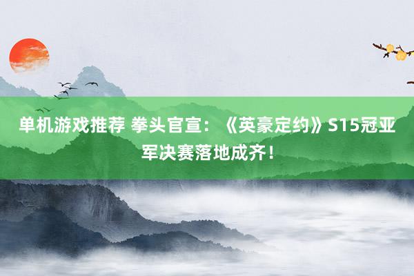 单机游戏推荐 拳头官宣：《英豪定约》S15冠亚军决赛落地成齐！