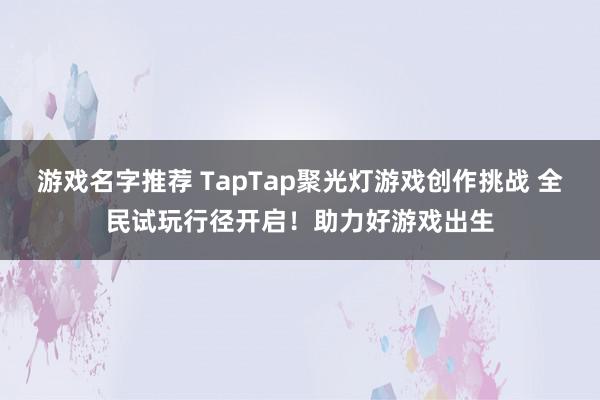 游戏名字推荐 TapTap聚光灯游戏创作挑战 全民试玩行径开启！助力好游戏出生