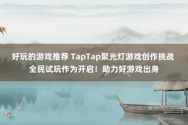 好玩的游戏推荐 TapTap聚光灯游戏创作挑战 全民试玩作为开启！助力好游戏出身