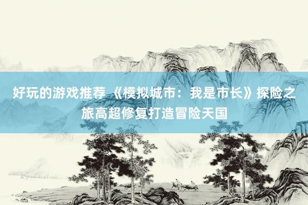 好玩的游戏推荐 《模拟城市：我是市长》探险之旅高超修复打造冒险天国