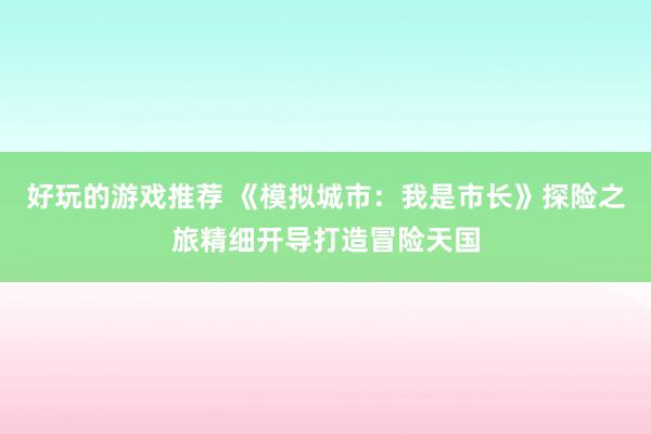 好玩的游戏推荐 《模拟城市：我是市长》探险之旅精细开导打造冒险天国