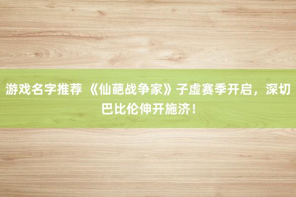 游戏名字推荐 《仙葩战争家》子虚赛季开启，深切巴比伦伸开施济！