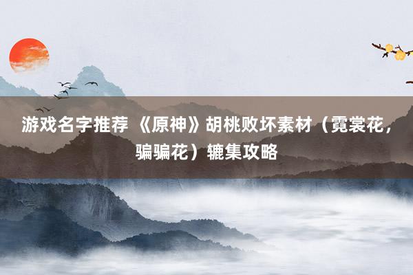 游戏名字推荐 《原神》胡桃败坏素材（霓裳花，骗骗花）辘集攻略