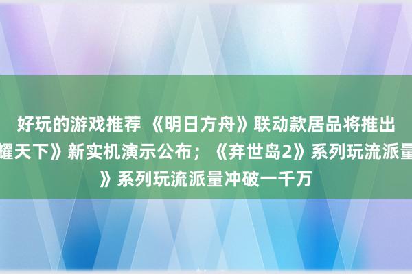 好玩的游戏推荐 《明日方舟》联动款居品将推出；《王者荣耀天下》新实机演示公布；《弃世岛2》系列玩流派量冲破一千万