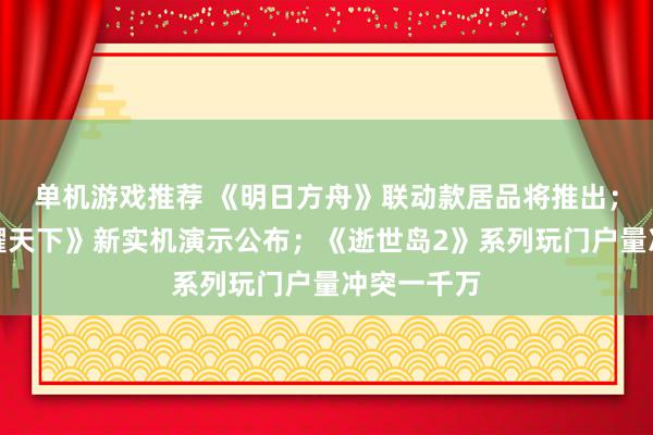 单机游戏推荐 《明日方舟》联动款居品将推出；《王者荣耀天下》新实机演示公布；《逝世岛2》系列玩门户量冲突一千万