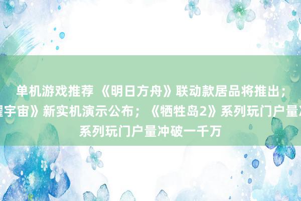 单机游戏推荐 《明日方舟》联动款居品将推出；《王者荣耀宇宙》新实机演示公布；《牺牲岛2》系列玩门户量冲破一千万