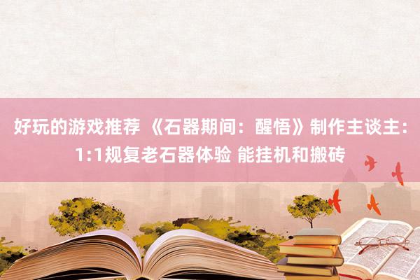 好玩的游戏推荐 《石器期间：醒悟》制作主谈主：1:1规复老石器体验 能挂机和搬砖