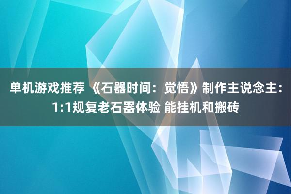 单机游戏推荐 《石器时间：觉悟》制作主说念主：1:1规复老石器体验 能挂机和搬砖