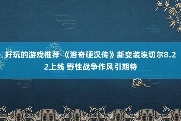 好玩的游戏推荐 《洛奇硬汉传》新变装埃切尔8.22上线 野性战争作风引期待