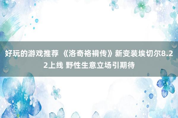 好玩的游戏推荐 《洛奇袼褙传》新变装埃切尔8.22上线 野性生意立场引期待