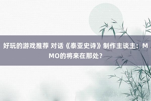 好玩的游戏推荐 对话《泰亚史诗》制作主谈主：MMO的将来在那处？