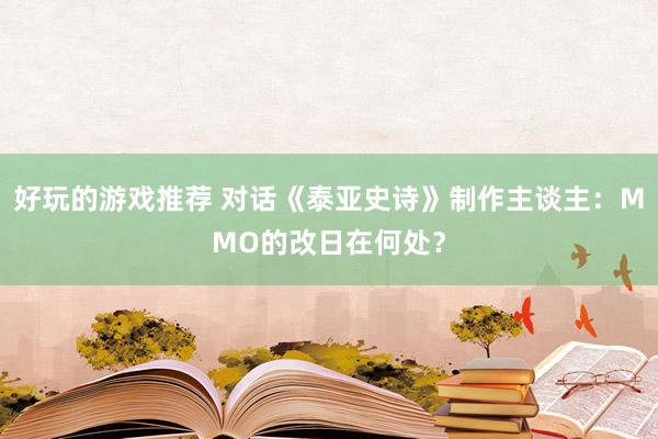 好玩的游戏推荐 对话《泰亚史诗》制作主谈主：MMO的改日在何处？