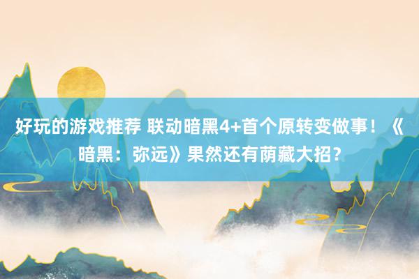 好玩的游戏推荐 联动暗黑4+首个原转变做事！《暗黑：弥远》果然还有荫藏大招？