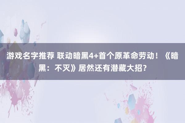 游戏名字推荐 联动暗黑4+首个原革命劳动！《暗黑：不灭》居然还有潜藏大招？