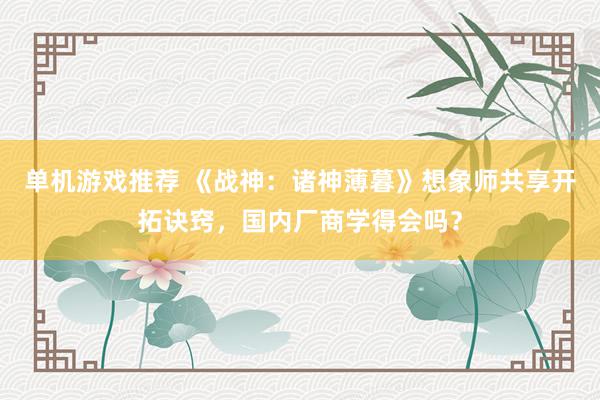 单机游戏推荐 《战神：诸神薄暮》想象师共享开拓诀窍，国内厂商学得会吗？