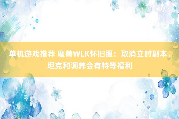 单机游戏推荐 魔兽WLK怀旧服：取消立时副本，坦克和调养会有特等福利