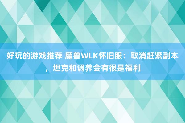 好玩的游戏推荐 魔兽WLK怀旧服：取消赶紧副本，坦克和调养会有很是福利