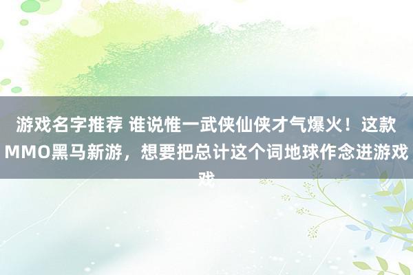 游戏名字推荐 谁说惟一武侠仙侠才气爆火！这款MMO黑马新游，想要把总计这个词地球作念进游戏