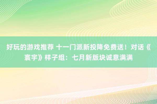 好玩的游戏推荐 十一门派新投降免费送！对话《寰宇》样子组：七月新版块诚意满满