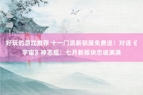 好玩的游戏推荐 十一门派新驯服免费送！对话《宇宙》神志组：七月新版块忠诚满满