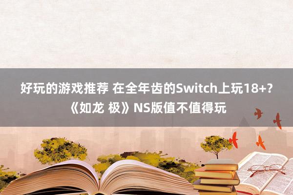 好玩的游戏推荐 在全年齿的Switch上玩18+？《如龙 极》NS版值不值得玩