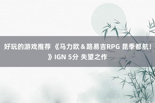 好玩的游戏推荐 《马力欧＆路易吉RPG 昆季都航！》IGN 5分 失望之作