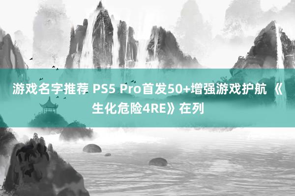 游戏名字推荐 PS5 Pro首发50+增强游戏护航 《生化危险4RE》在列