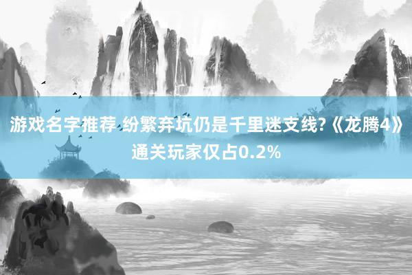 游戏名字推荐 纷繁弃坑仍是千里迷支线?《龙腾4》通关玩家仅占0.2%