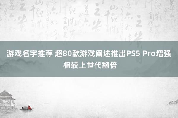 游戏名字推荐 超80款游戏阐述推出PS5 Pro增强 相较上世代翻倍