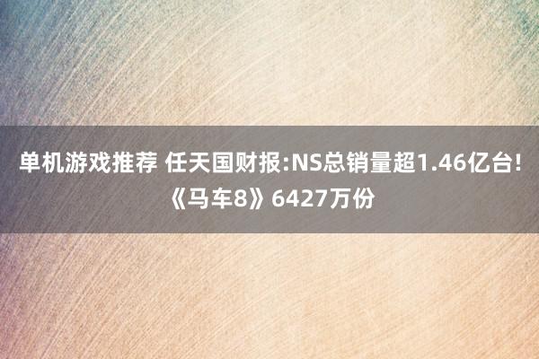 单机游戏推荐 任天国财报:NS总销量超1.46亿台!《马车8》6427万份