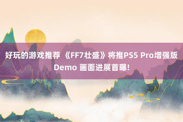 好玩的游戏推荐 《FF7壮盛》将推PS5 Pro增强版Demo 画面进展首曝!