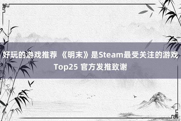 好玩的游戏推荐 《明末》是Steam最受关注的游戏Top25 官方发推致谢